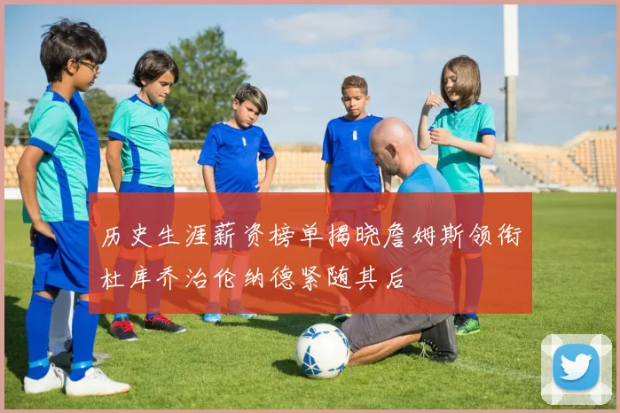历史生涯薪资榜单揭晓詹姆斯领衔杜库乔治伦纳德紧随其后