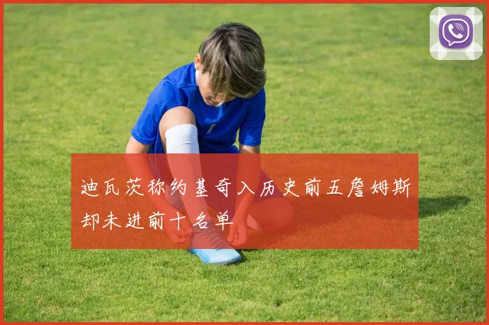 迪瓦茨称约基奇入历史前五詹姆斯却未进前十名单