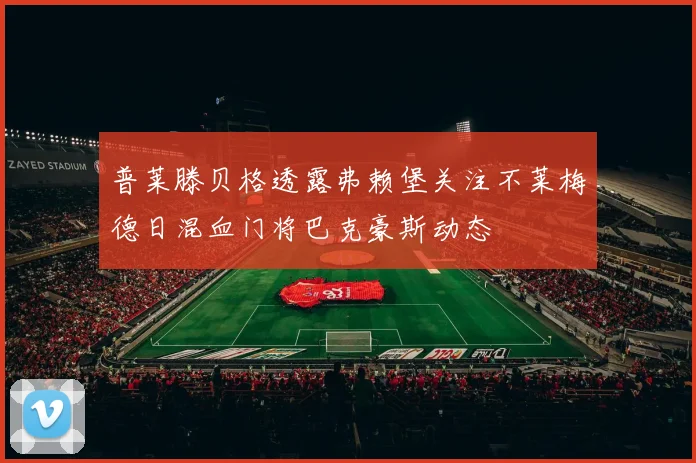 普莱滕贝格透露弗赖堡关注不莱梅德日混血门将巴克豪斯动态