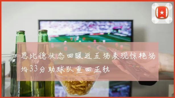 恩比德状态回暖近五场表现惊艳场均33分助球队重回正轨