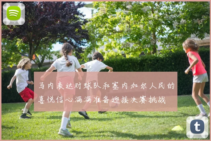 马内表达对球队和塞内加尔人民的喜悦信心满满准备迎接决赛挑战