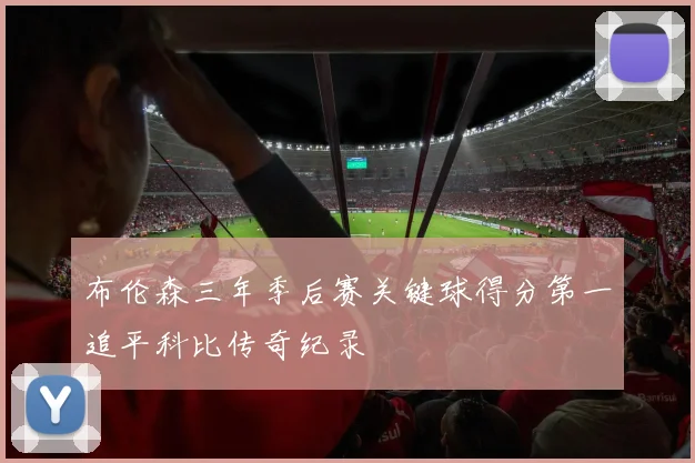 布伦森三年季后赛关键球得分第一追平科比传奇纪录