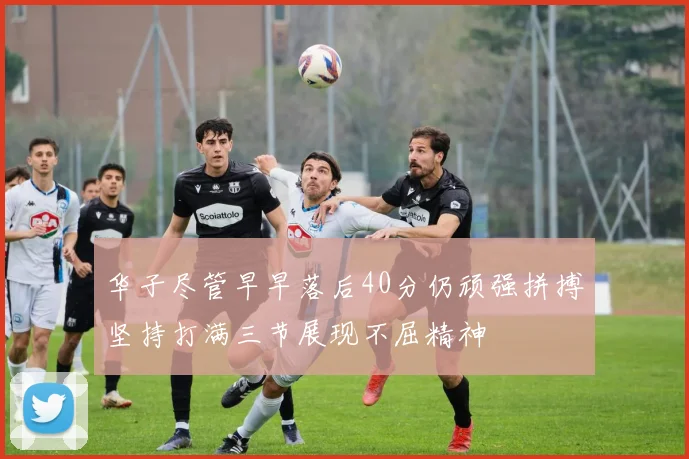 华子尽管早早落后40分仍顽强拼搏坚持打满三节展现不屈精神