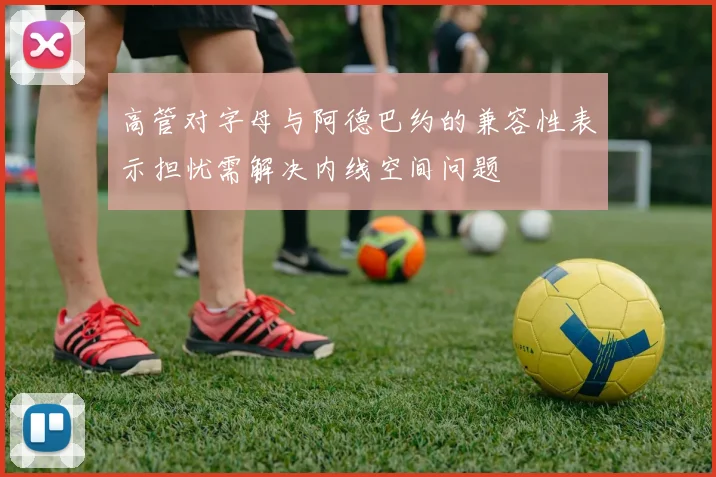 高管对字母与阿德巴约的兼容性表示担忧需解决内线空间问题