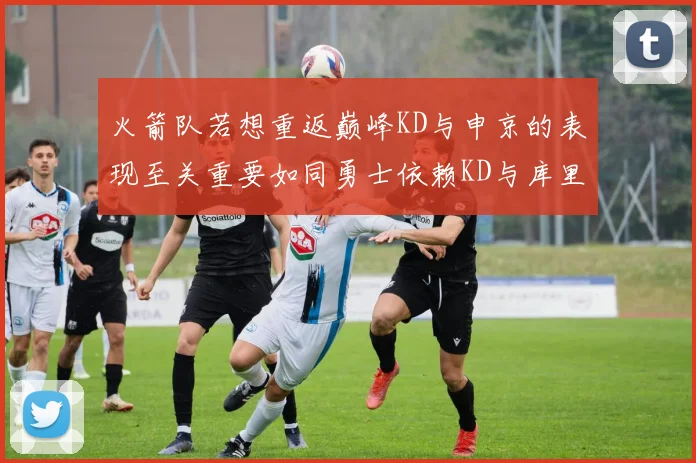 火箭队若想重返巅峰KD与申京的表现至关重要如同勇士依赖KD与库里