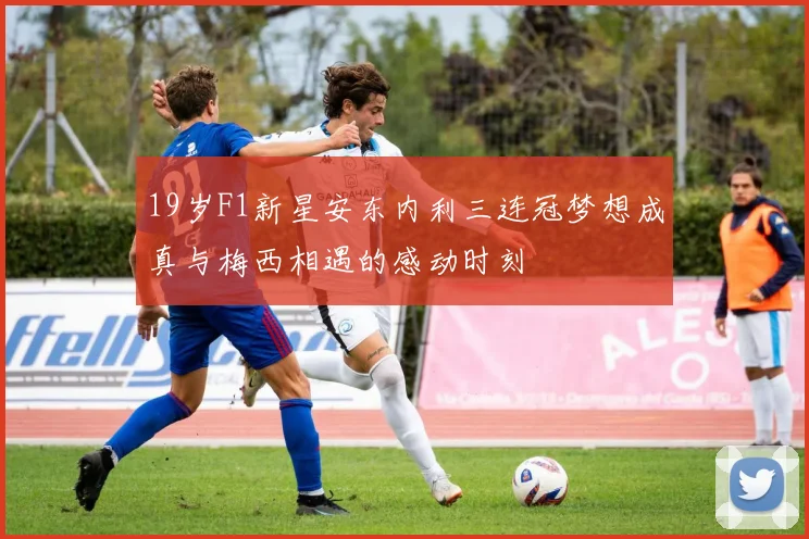 19岁F1新星安东内利三连冠梦想成真与梅西相遇的感动时刻