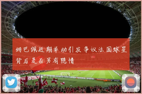 姆巴佩近期举动引发争议法国球星背后是否另有隐情