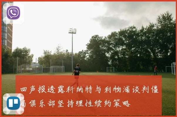 回声报透露科纳特与利物浦谈判僵局俱乐部坚持理性续约策略