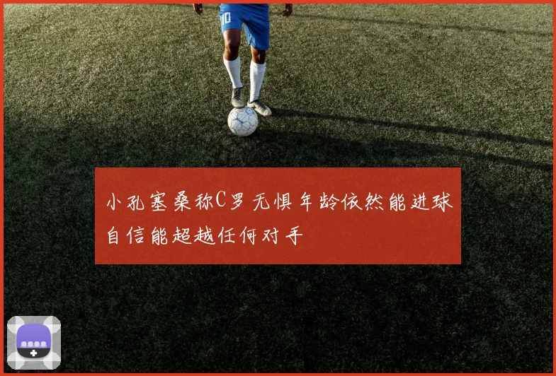小孔塞桑称C罗无惧年龄依然能进球自信能超越任何对手