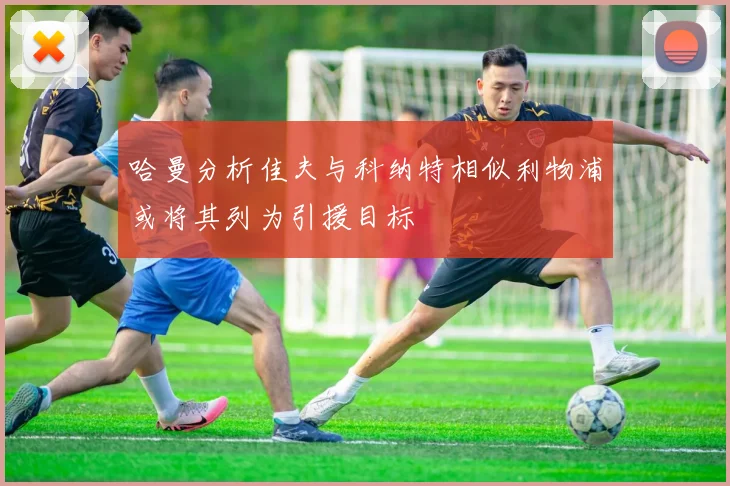 哈曼分析佳夫与科纳特相似利物浦或将其列为引援目标